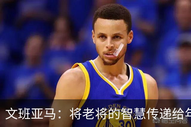文班亚马：将老将的智慧传递给年轻队员是我的责任